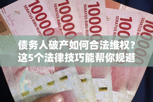 济南债务人破产如何合法维权？这5个法律技巧能帮你规避风险