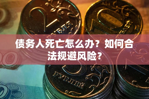 济南债务人死亡怎么办？如何合法规避风险？