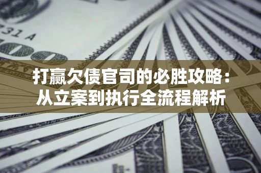 济南打赢欠债官司的必胜攻略：从立案到执行全流程解析