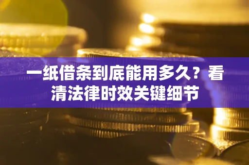 济南一纸借条到底能用多久？看清法律时效关键细节