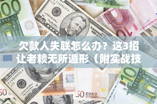 济南欠款人失联怎么办？这3招让老赖无所遁形（附实战技巧）