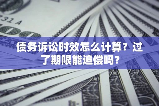 济南债务诉讼时效怎么计算？过了期限能追偿吗？
