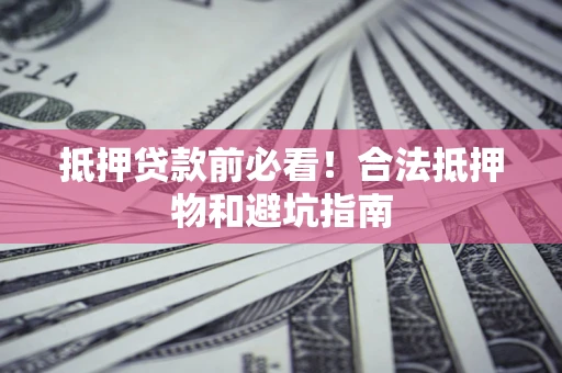 济南抵押贷款前必看！合法抵押物和避坑指南
