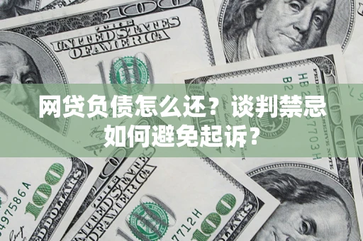 济南网贷负债怎么还？谈判禁忌如何避免起诉？