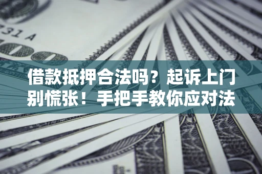 济南借款抵押合法吗？起诉上门别慌张！手把手教你应对法律程序