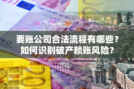 济南要账公司合法流程有哪些？如何识别破产赖账风险？