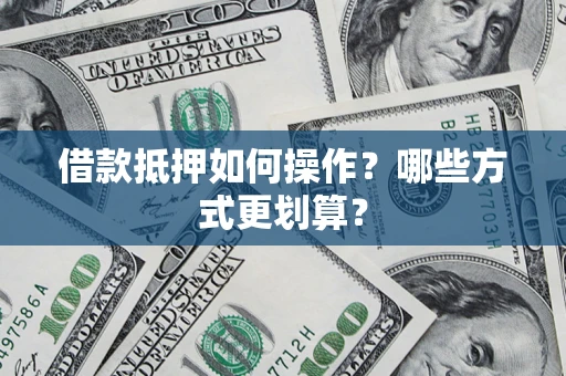 济南借款抵押如何操作？哪些方式更划算？