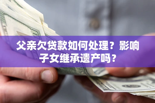 济南父亲欠贷款如何处理?影响子女继承遗产吗? 济南父亲欠贷款如何处理?影响子女继承遗产吗?