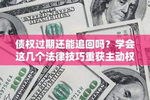 济南债权过期还能追回吗？学会这几个法律技巧重获主动权