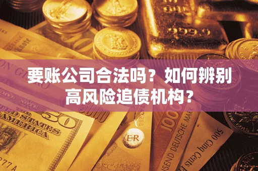 济南要账公司合法吗？如何辨别高风险追债机构？