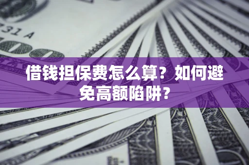 济南借钱担保费怎么算？如何避免高额陷阱？