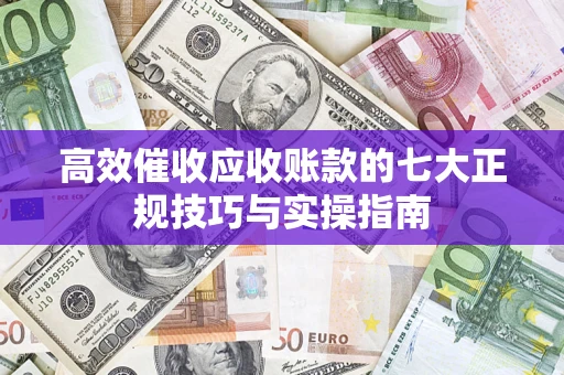 济南高效催收应收账款的七大正规技巧与实操指南