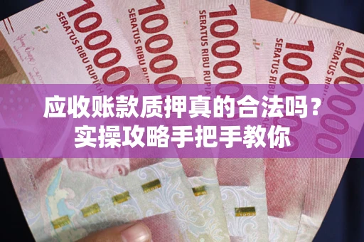济南应收账款质押真的合法吗？实操攻略手把手教你