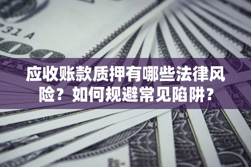 济南应收账款质押有哪些法律风险？如何规避常见陷阱？