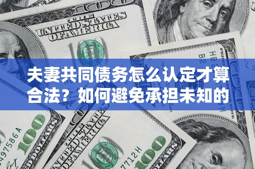 济南夫妻共同债务怎么认定才算合法？如何避免承担未知的债务风险？