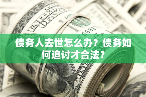 济南债务人去世怎么办？债务如何追讨才合法？