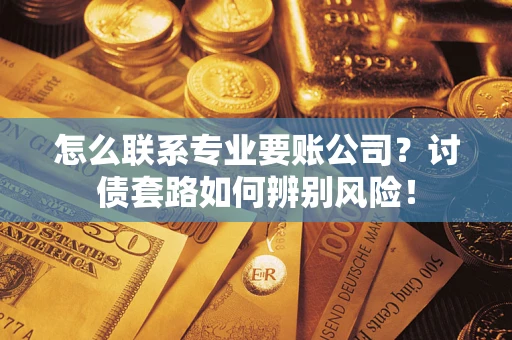 济南怎么联系专业要账公司？讨债套路如何辨别风险！