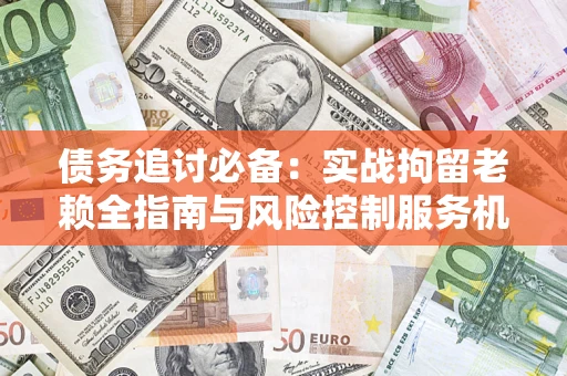 济南债务追讨必备：实战拘留老赖全指南与风险控制服务机构推荐