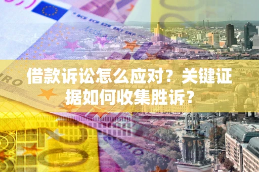 济南借款诉讼怎么应对？关键证据如何收集胜诉？