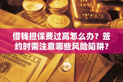 济南借钱担保费过高怎么办？签约时需注意哪些风险陷阱？