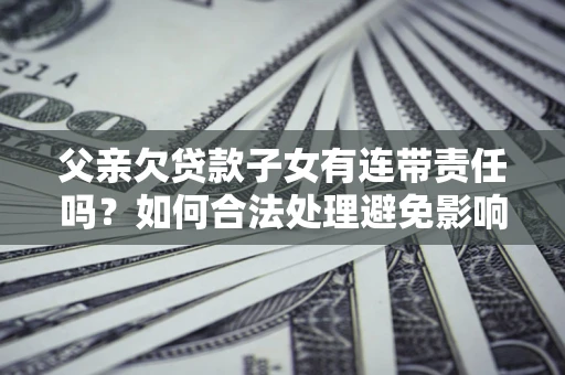 济南父亲欠贷款子女有连带责任吗？如何合法处理避免影响？